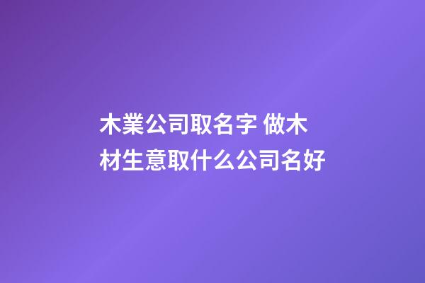 木業公司取名字 做木材生意取什么公司名好-第1張-公司起名-玄機派